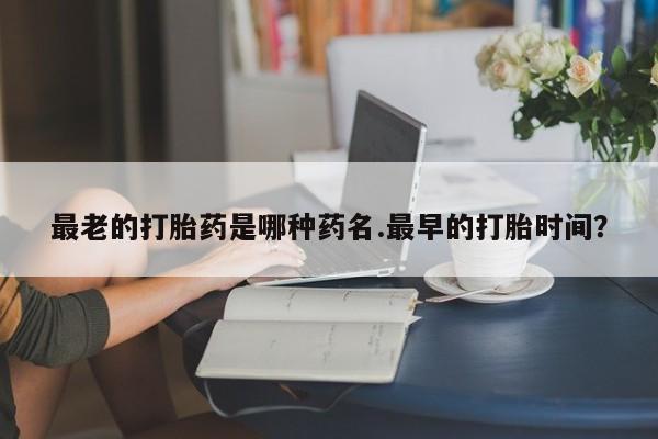 米非司酮网上药店微信最老的打胎药是哪种药名.最早的打胎时间？
