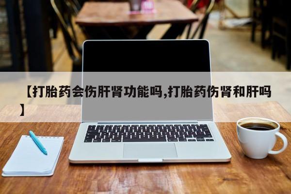 米非司酮网上药店微信【打胎药会伤肝肾功能吗,打胎药伤肾和肝吗】