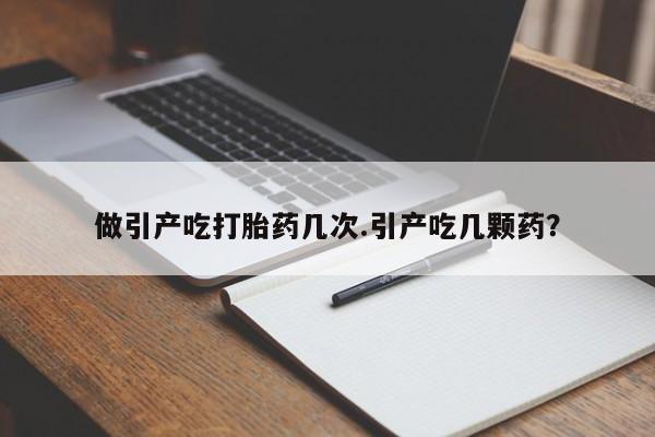 米非司酮网上药店微信做引产吃打胎药几次.引产吃几颗药？