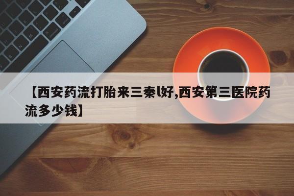 米非司酮网上药店微信【西安药流打胎来三秦l好,西安第三医院药流多少钱】