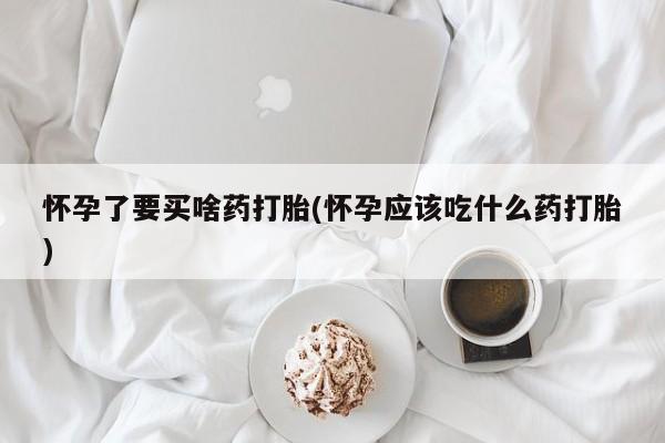 米非司酮网上药店微信怀孕了要买啥药打胎(怀孕应该吃什么药打胎)