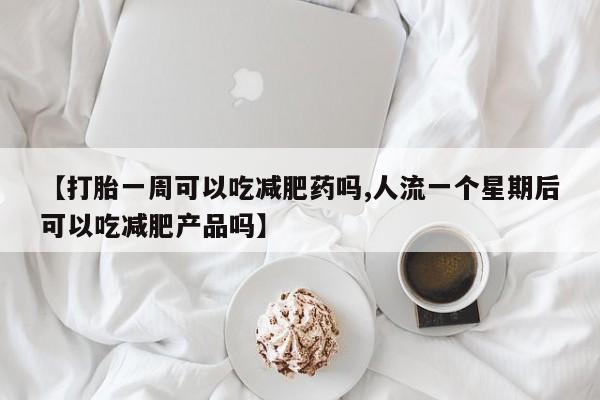 米非司酮网上药店微信【打胎一周可以吃减肥药吗,人流一个星期后可以吃减肥产品吗】