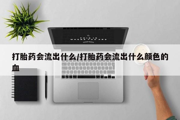 米非司酮网上药店微信打胎药会流出什么/打胎药会流出什么颜色的血