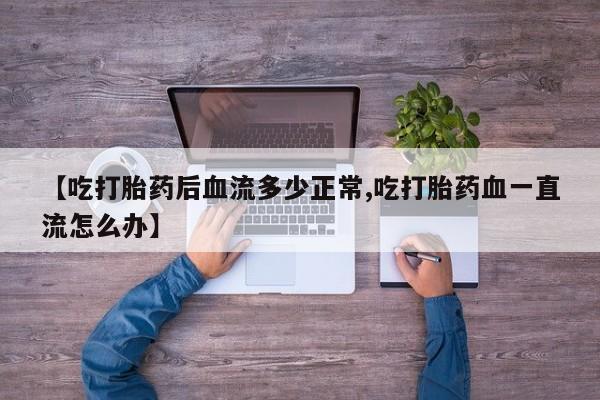 米非司酮网上药店微信【吃打胎药后血流多少正常,吃打胎药血一直流怎么办】