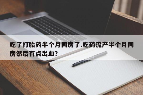 米非司酮网上药店微信吃了打胎药半个月同房了.吃药流产半个月同房然后有点出血？