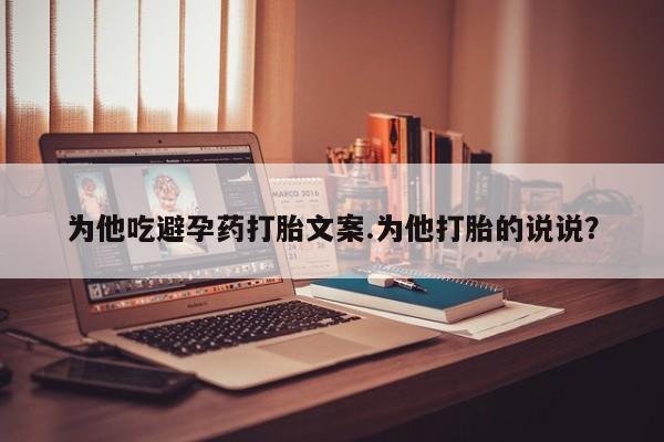 米非司酮网上药店微信为他吃避孕药打胎文案.为他打胎的说说？