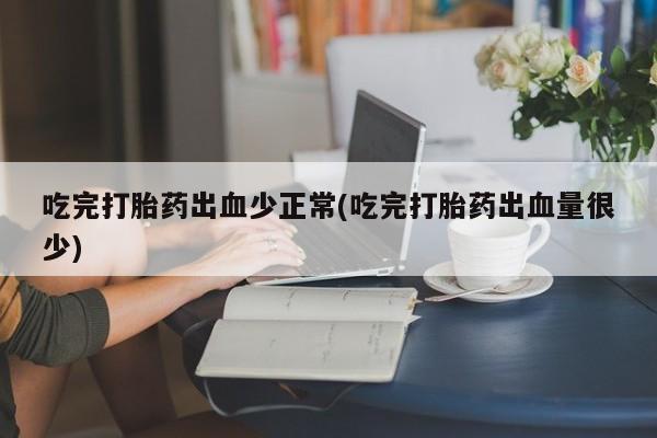 米非司酮网上药店微信吃完打胎药出血少正常(吃完打胎药出血量很少)