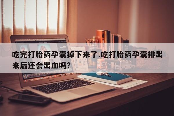 米非司酮网上药店微信吃完打胎药孕囊掉下来了.吃打胎药孕囊排出来后还会出血吗？