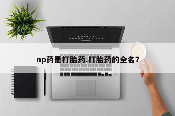 米非司酮网上药店微信np药是打胎药.打胎药的全名？