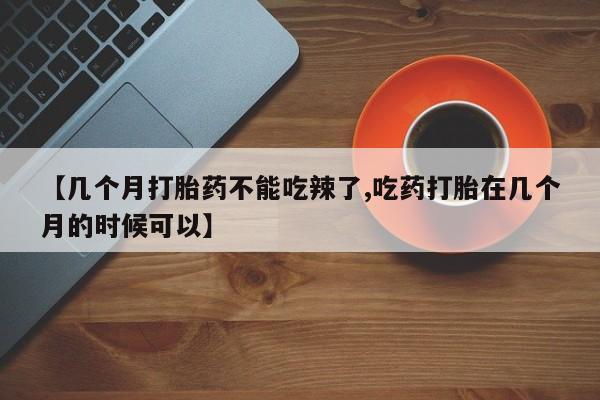 米非司酮网上药店微信【几个月打胎药不能吃辣了,吃药打胎在几个月的时候可以】