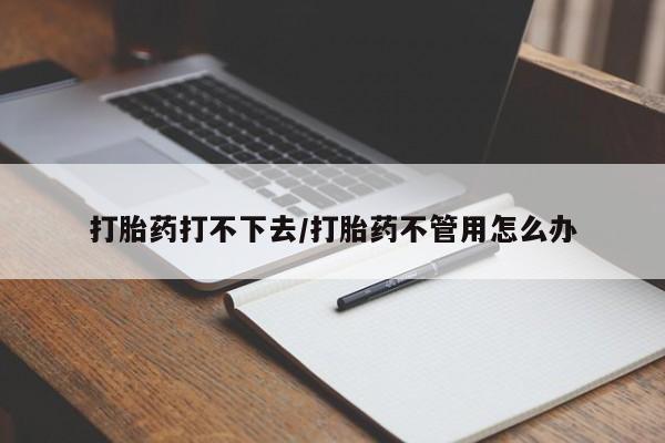 米非司酮网上药店微信打胎药打不下去/打胎药不管用怎么办