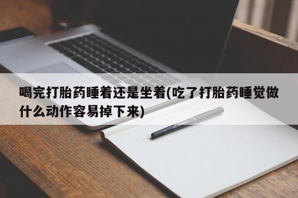 米非司酮网上药店微信喝完打胎药睡着还是坐着(吃了打胎药睡觉做什么动作容易掉下来)