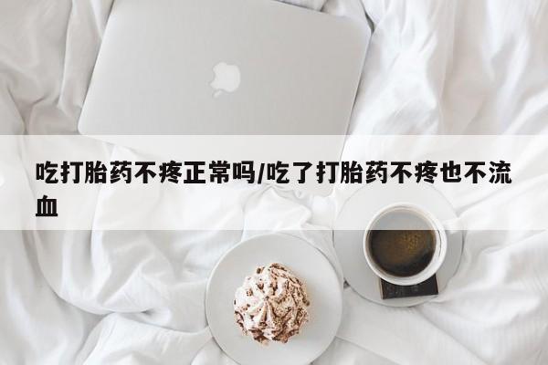 米非司酮网上药店微信吃打胎药不疼正常吗/吃了打胎药不疼也不流血