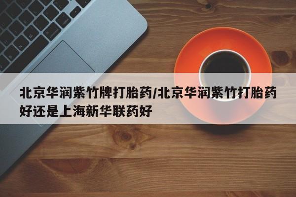 米非司酮网上药店微信北京华润紫竹牌打胎药/北京华润紫竹打胎药好还是上海新华联药好