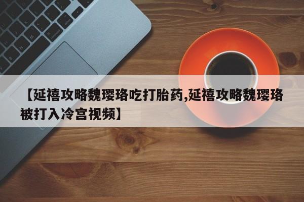 米非司酮网上药店微信【延禧攻略魏璎珞吃打胎药,延禧攻略魏璎珞被打入冷宫视频】