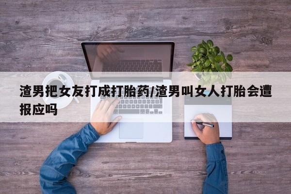 米非司酮网上药店微信渣男把女友打成打胎药/渣男叫女人打胎会遭报应吗