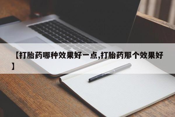 米非司酮网上药店微信【打胎药哪种效果好一点,打胎药那个效果好】