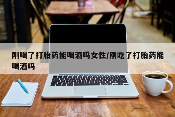 米非司酮网上药店微信刚喝了打胎药能喝酒吗女性/刚吃了打胎药能喝酒吗