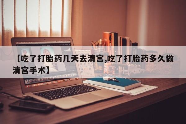米非司酮网上药店微信【吃了打胎药几天去清宫,吃了打胎药多久做清宫手术】
