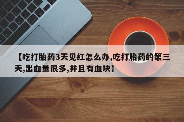 米非司酮网上药店微信【吃打胎药3天见红怎么办,吃打胎药的第三天,出血量很多,并且有血块】