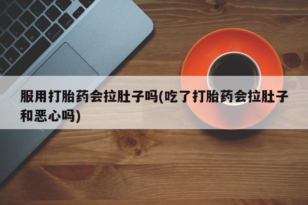 米非司酮网上药店微信服用打胎药会拉肚子吗(吃了打胎药会拉肚子和恶心吗)