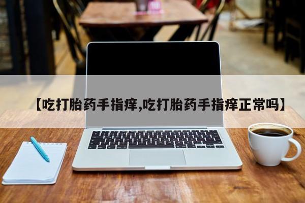米非司酮网上药店微信【吃打胎药手指痒,吃打胎药手指痒正常吗】