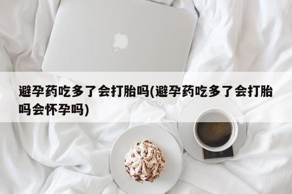 米非司酮网上药店微信避孕药吃多了会打胎吗(避孕药吃多了会打胎吗会怀孕吗)