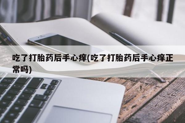 米非司酮网上药店微信吃了打胎药后手心痒(吃了打胎药后手心痒正常吗)