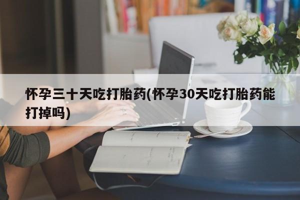 米非司酮网上药店微信怀孕三十天吃打胎药(怀孕30天吃打胎药能打掉吗)