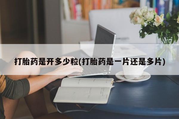 米非司酮网上药店微信打胎药是开多少粒(打胎药是一片还是多片)