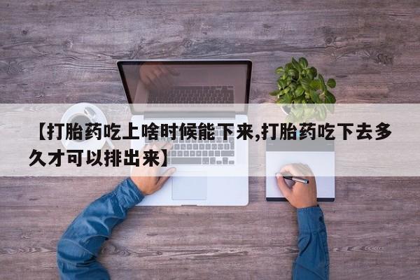 米非司酮网上药店微信【打胎药吃上啥时候能下来,打胎药吃下去多久才可以排出来】