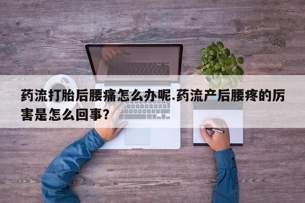 米非司酮网上药店微信药流打胎后腰痛怎么办呢.药流产后腰疼的厉害是怎么回事？