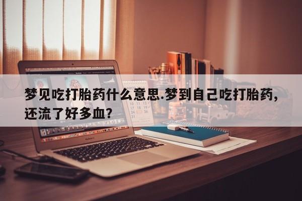 米非司酮网上药店微信梦见吃打胎药什么意思.梦到自己吃打胎药,还流了好多血？