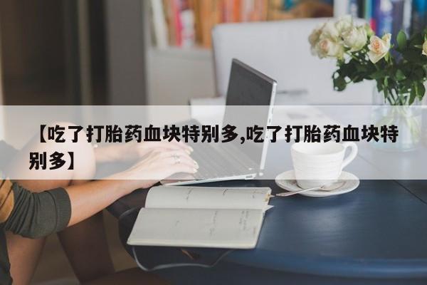 米非司酮网上药店微信【吃了打胎药血块特别多,吃了打胎药血块特别多】