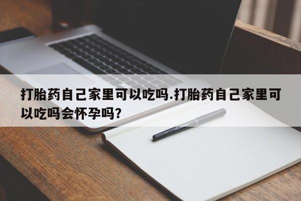 米非司酮网上药店微信打胎药自己家里可以吃吗.打胎药自己家里可以吃吗会怀孕吗？