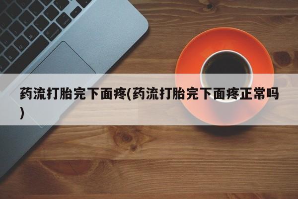 米非司酮网上药店微信药流打胎完下面疼(药流打胎完下面疼正常吗)