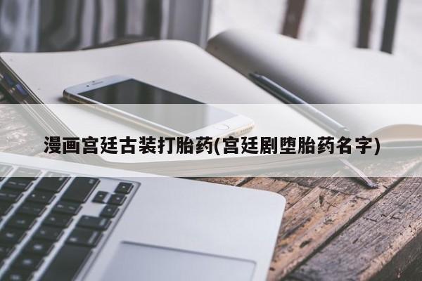 米非司酮网上药店微信漫画宫廷古装打胎药(宫廷剧堕胎药名字)