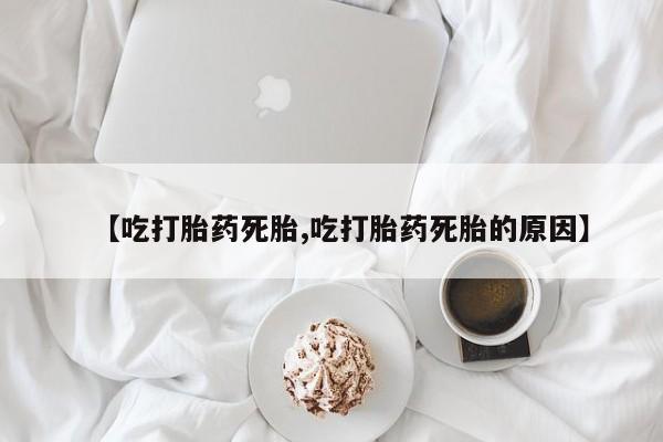 米非司酮网上药店微信【吃打胎药死胎,吃打胎药死胎的原因】