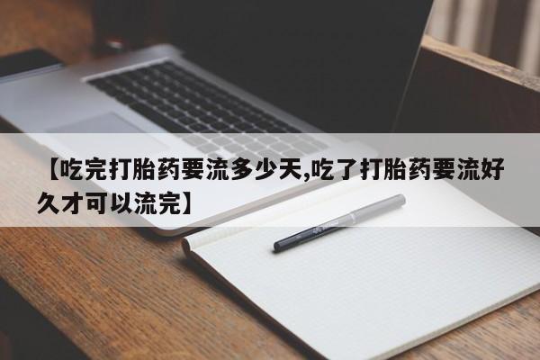 米非司酮网上药店微信【吃完打胎药要流多少天,吃了打胎药要流好久才可以流完】