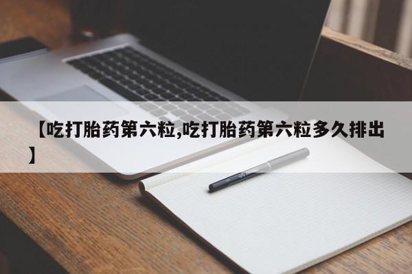 米非司酮网上药店微信【吃打胎药第六粒,吃打胎药第六粒多久排出】