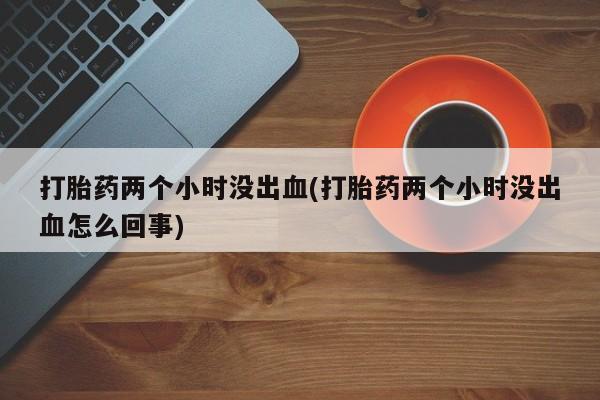 米非司酮网上药店微信打胎药两个小时没出血(打胎药两个小时没出血怎么回事)