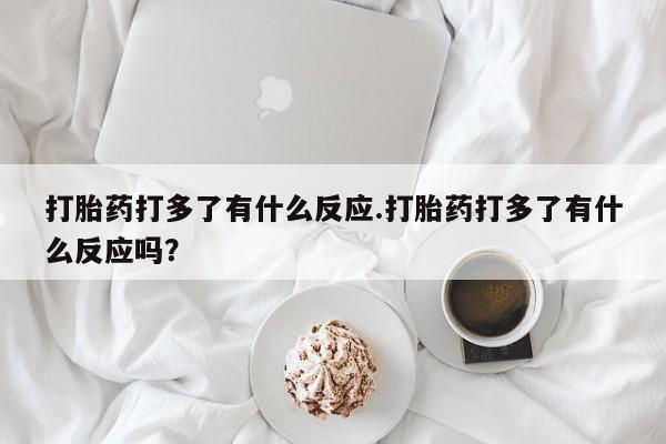 米非司酮网上药店微信打胎药打多了有什么反应.打胎药打多了有什么反应吗？