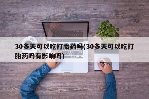 米非司酮网上药店微信30多天可以吃打胎药吗(30多天可以吃打胎药吗有影响吗)