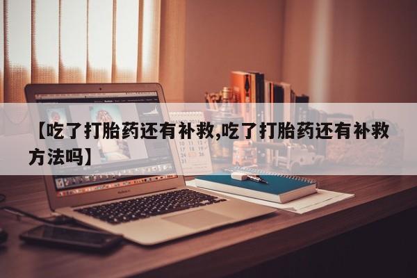米非司酮网上药店微信【吃了打胎药还有补救,吃了打胎药还有补救方法吗】