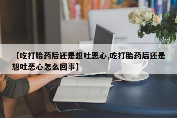 米非司酮网上药店微信【吃打胎药后还是想吐恶心,吃打胎药后还是想吐恶心怎么回事】