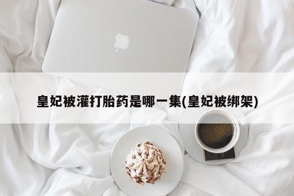 米非司酮网上药店微信皇妃被灌打胎药是哪一集(皇妃被绑架)
