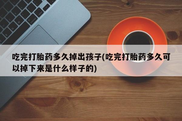 米非司酮网上药店微信吃完打胎药多久掉出孩子(吃完打胎药多久可以掉下来是什么样子的)