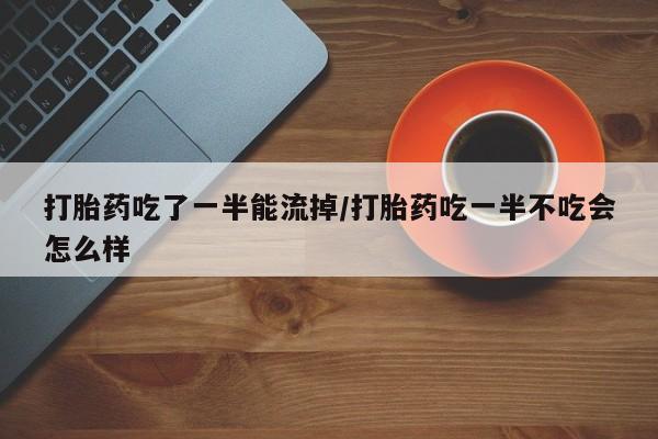 米非司酮网上药店微信打胎药吃了一半能流掉/打胎药吃一半不吃会怎么样