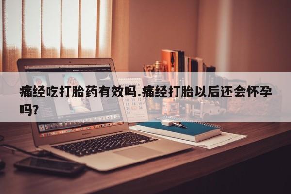 米非司酮网上药店微信痛经吃打胎药有效吗.痛经打胎以后还会怀孕吗？