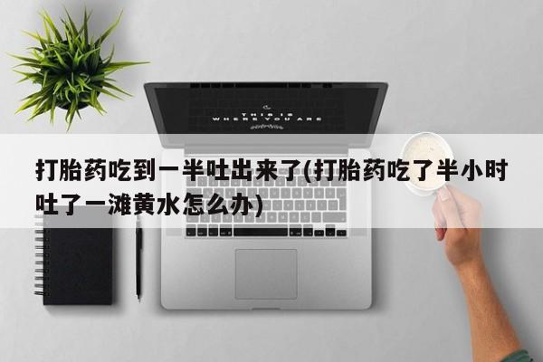 米非司酮网上药店微信打胎药吃到一半吐出来了(打胎药吃了半小时吐了一滩黄水怎么办)